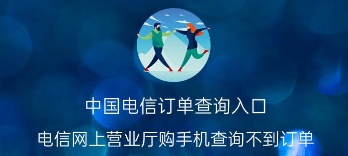 中国电信订单查询入口 电信网上营业厅购手机查询不到订单？